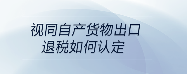 視同自產(chǎn)貨物出口退稅如何認(rèn)定