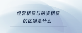 經(jīng)營租賃與融資租賃的區(qū)別是什么