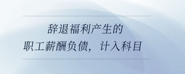 辭退福利產(chǎn)生的職工薪酬負(fù)債，計入科目