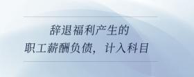 辭退福利產(chǎn)生的職工薪酬負債，計入科目