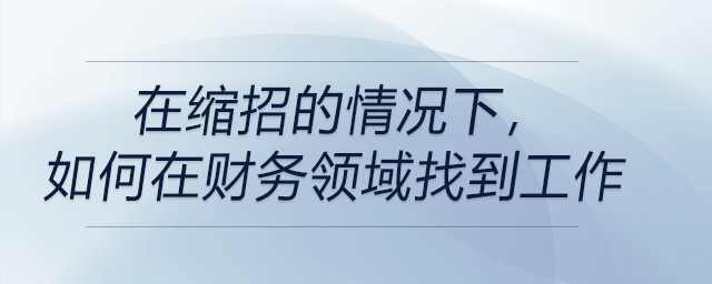 在縮招的情況下，如何在財(cái)務(wù)領(lǐng)域找到工作