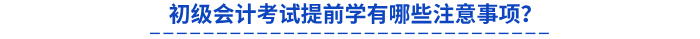 初級(jí)會(huì)計(jì)考試提前學(xué)有哪些注意事項(xiàng)？