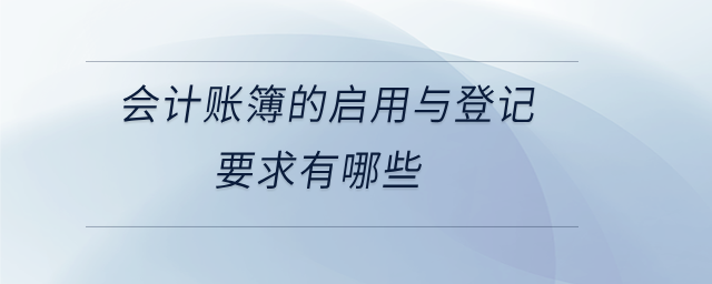 會(huì)計(jì)賬簿的啟用與登記要求有哪些