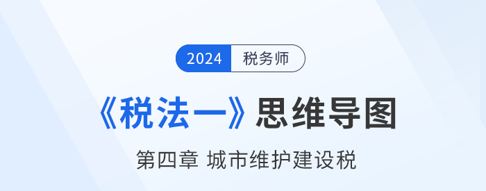 24年稅務(wù)師《稅法一》章節(jié)思維導(dǎo)圖——第四章城市維護建設(shè)稅