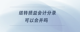 結(jié)轉(zhuǎn)損益會計分錄可以合并嗎