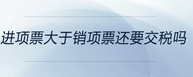 進項票大于銷項票還要交稅嗎