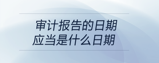 審計報告的日期應(yīng)當(dāng)是什么日期