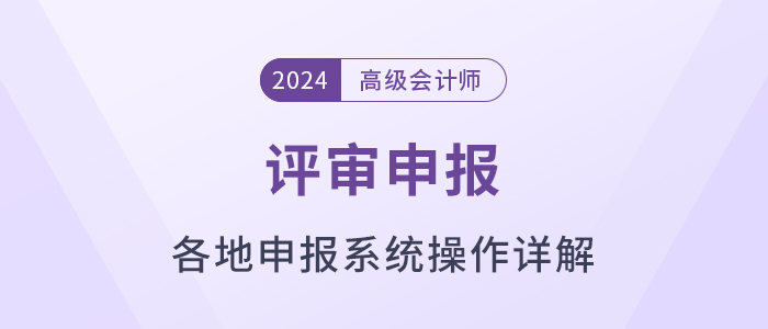 匯總！各地2024年高級會計師評審申報系統(tǒng)操作方法解讀