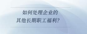 如何處理企業(yè)的其他長期職工福利？