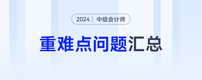 難點(diǎn)知識(shí)學(xué)不會(huì)？2024年中級(jí)會(huì)計(jì)重難點(diǎn)問題匯總來了！
