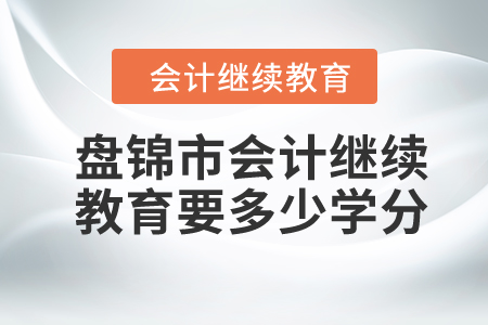 2024年盤錦市會(huì)計(jì)繼續(xù)教育要多少學(xué)分？