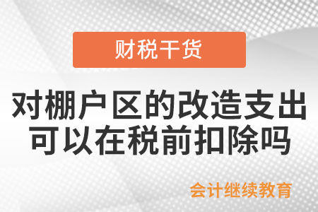 對(duì)棚戶區(qū)的改造支出，可以在企業(yè)所得稅稅前扣除嗎？