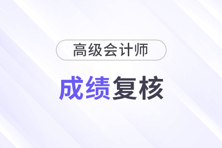 高級(jí)會(huì)計(jì)職稱成績(jī)復(fù)核什么時(shí)候開始？