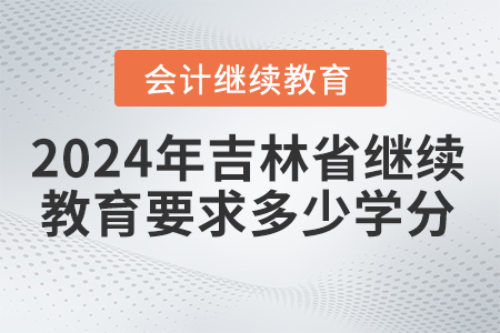 2024年吉林省會計人員繼續(xù)教育要求多少學(xué)分？