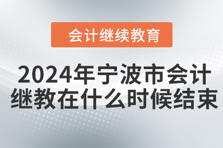 2024年寧波市會計(jì)繼續(xù)教育在什么時候結(jié)束？