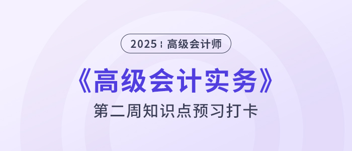 第二章預(yù)習(xí)打卡！2025年《高級(jí)會(huì)計(jì)實(shí)務(wù)》第二周知識(shí)點(diǎn)匯總
