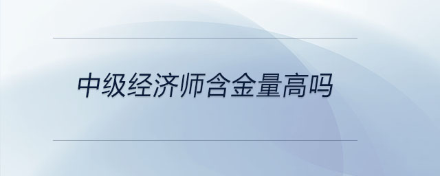 中級經(jīng)濟師含金量高嗎
