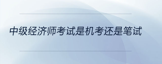 中級經(jīng)濟師考試是機考還是筆試