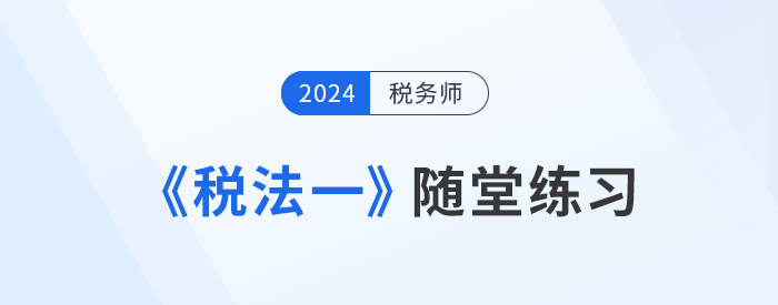 知識點繁多？稅務(wù)師《稅法一》隨堂練習，助記憶與理解！