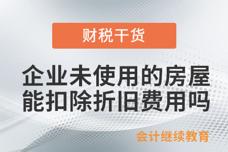 企業(yè)未使用的房屋可以扣除折舊費(fèi)用嗎？