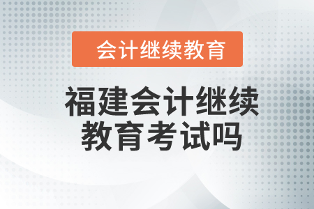 2024年福建會(huì)計(jì)繼續(xù)教育考試嗎？