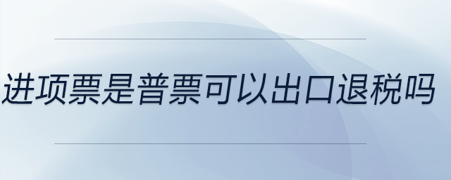 進(jìn)項票是普票可以出口退稅嗎
