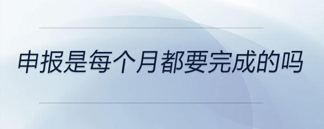 申報(bào)是每個(gè)月都要完成的嗎