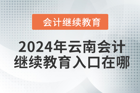 2024年云南會(huì)計(jì)人員網(wǎng)絡(luò)繼續(xù)教育入口在哪？