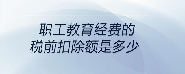 職工教育經(jīng)費的稅前扣除額是多少