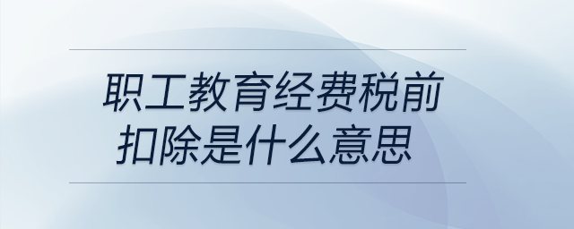 職工教育經(jīng)費稅前扣除是什么意思