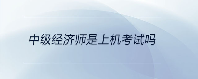 中級(jí)經(jīng)濟(jì)師是上機(jī)考試嗎
