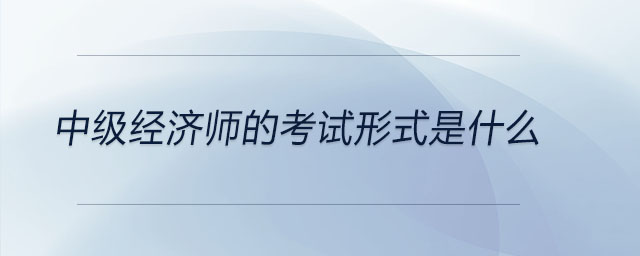 中級經(jīng)濟師的考試形式是什么