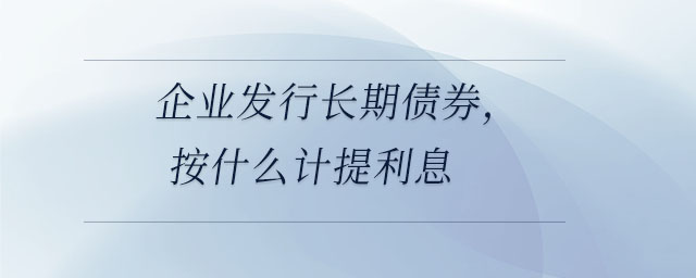 企業(yè)發(fā)行長期債券，按什么計提利息