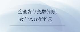 企業(yè)發(fā)行長期債券，按什么計提利息