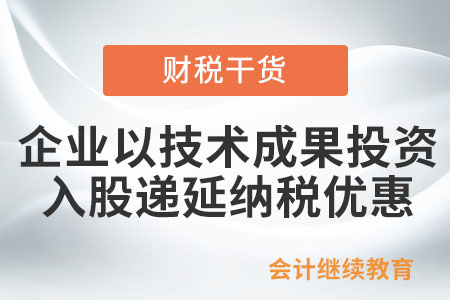 企業(yè)以技術(shù)成果投資入股遞延納稅優(yōu)惠政策