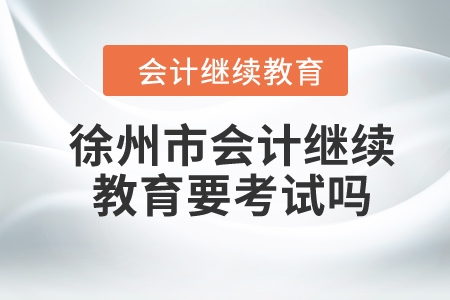 2024年徐州市會計繼續(xù)教育要考試嗎？