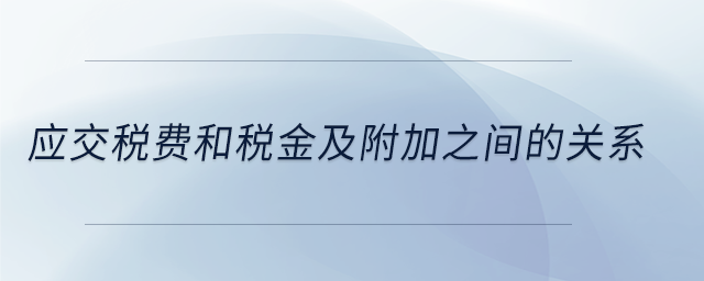 應交稅費和稅金及附加之間的關(guān)系