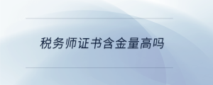 稅務(wù)師證書含金量高嗎