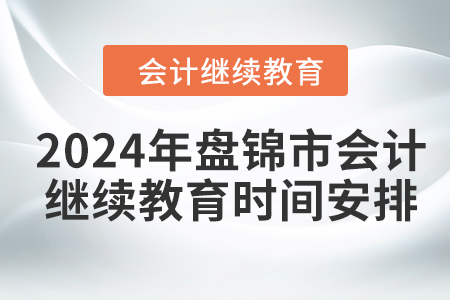 2024年盤錦市會(huì)計(jì)人員繼續(xù)教育時(shí)間安排