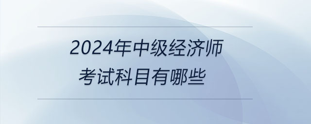 2024年中級經(jīng)濟(jì)師考試科目有哪些