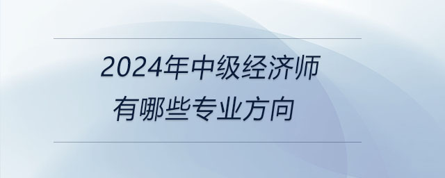 2024年中級(jí)經(jīng)濟(jì)師有哪些專業(yè)方向