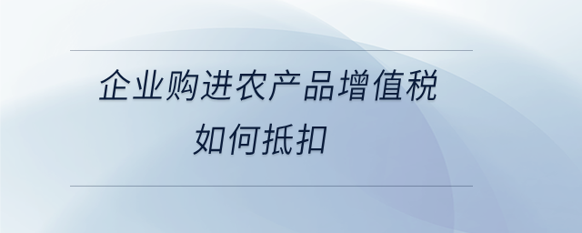 企業(yè)購(gòu)進(jìn)農(nóng)產(chǎn)品增值稅如何抵扣