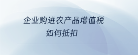 企業(yè)購進(jìn)農(nóng)產(chǎn)品增值稅如何抵扣