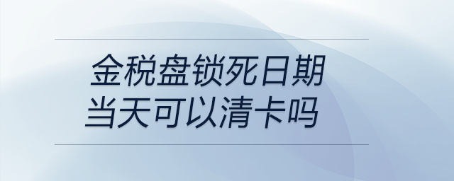 金稅盤鎖死日期當(dāng)天可以清卡嗎