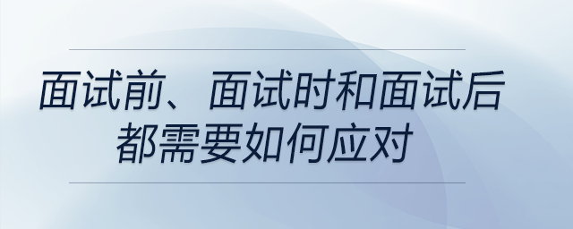 面試前、面試時(shí)和面試后都需要如何應(yīng)對(duì)？前來(lái)關(guān)注！