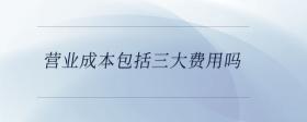 營業(yè)成本包括三大費(fèi)用嗎
