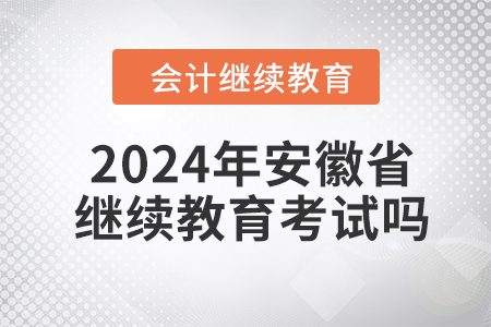 2024年安徽省會(huì)計(jì)繼續(xù)教育需要考試嗎？