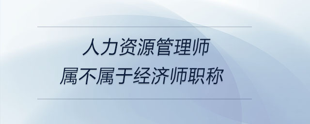人力資源管理師屬不屬于經(jīng)濟師職稱