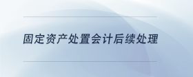 固定資產(chǎn)處置會計后續(xù)處理
