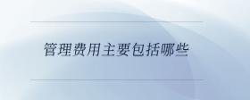 管理費(fèi)用主要包括哪些